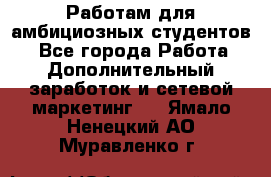 Работам для амбициозных студентов. - Все города Работа » Дополнительный заработок и сетевой маркетинг   . Ямало-Ненецкий АО,Муравленко г.